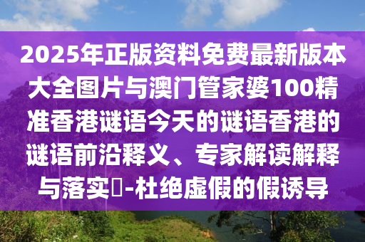 2025年正版資料免費最新版本大全圖片與澳門管家婆100精準(zhǔn)香港謎語今天的謎語香港的謎語前沿釋義、專家解讀解釋與落實?-杜絕虛假的假誘導(dǎo)