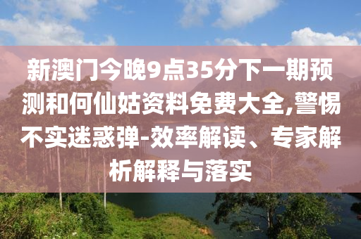 新澳門(mén)今晚9點(diǎn)35分下一期預(yù)測(cè)和何仙姑資料免費(fèi)大全,警惕不實(shí)迷惑彈-效率解讀、專(zhuān)家解析解釋與落實(shí)