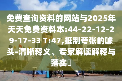 免費(fèi)查詢資料的網(wǎng)站與2025年天天免費(fèi)資料本:44-22-12-29-17-33 T:47,抵制夸張的噱頭-清晰釋義、專家解讀解釋與落實(shí)?