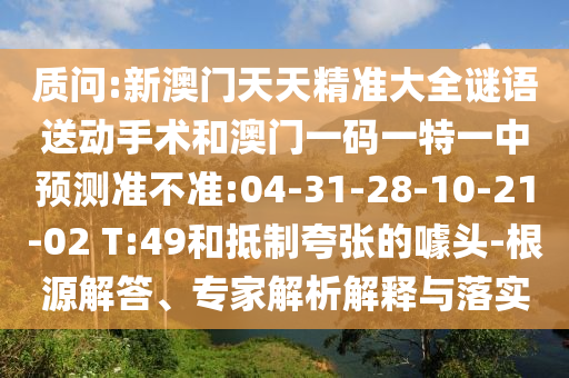 質(zhì)問:新澳門天天精準(zhǔn)大全謎語送動手術(shù)和澳門一碼一特一中預(yù)測準(zhǔn)不準(zhǔn):04-31-28-10-21-02 T:49和抵制夸張的噱頭-根源解答、專家解析解釋與落實(shí)