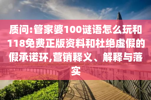 質(zhì)問:管家婆100謎語怎么玩和118免費(fèi)正版資料和杜絕虛假的假承諾環(huán),營銷釋義、解釋與落實(shí)