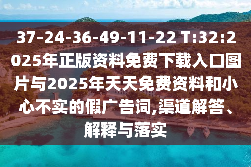 37-24-36-49-11-22 T:32:2025年正版資料免費下載入口圖片與2025年天天免費資料和小心不實的假廣告詞,渠道解答、解釋與落實
