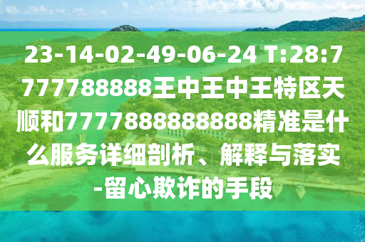 23-14-02-49-06-24 T:28:7777788888王中王中王特區(qū)天順和7777888888888精準是什么服務詳細剖析、解釋與落實-留心欺詐的手段