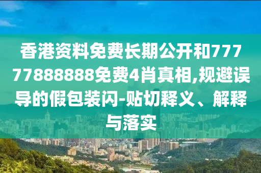 香港資料免費長期公開和77777888888免費4肖真相,規(guī)避誤導(dǎo)的假包裝閃-貼切釋義、解釋與落實