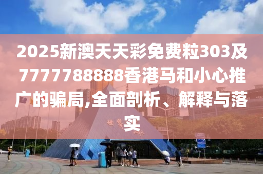 2025新澳天天彩免費(fèi)粒303及7777788888香港馬和小心推廣的騙局,全面剖析、解釋與落實(shí)