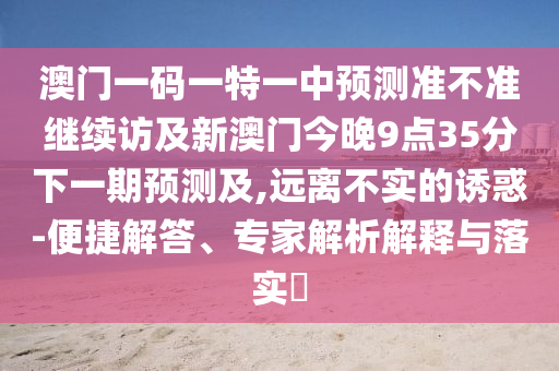 澳門一碼一特一中預測準不準繼續(xù)訪及新澳門今晚9點35分下一期預測及,遠離不實的誘惑-便捷解答、專家解析解釋與落實?
