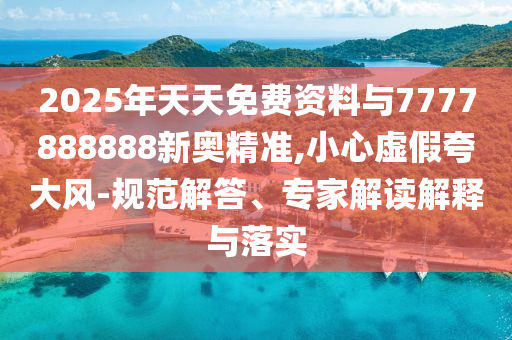 2025年天天免費(fèi)資料與7777888888新奧精準(zhǔn),小心虛假夸大風(fēng)-規(guī)范解答、專家解讀解釋與落實(shí)
