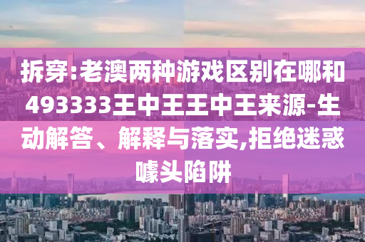 拆穿:老澳兩種游戲區(qū)別在哪和493333王中王王中王來(lái)源-生動(dòng)解答、解釋與落實(shí),拒絕迷惑噱頭陷阱