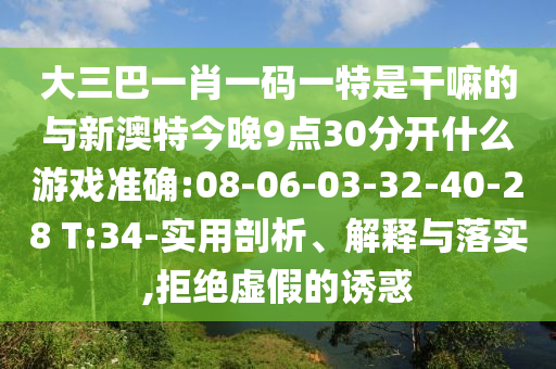 大三巴一肖一碼一特是干嘛的與新澳特今晚9點(diǎn)30分開什么游戲準(zhǔn)確:08-06-03-32-40-28 T:34-實(shí)用剖析、解釋與落實(shí),拒絕虛假的誘惑