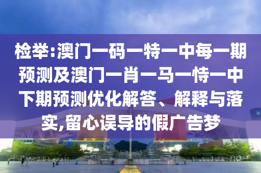 檢舉:澳門一碼一特一中每一期預(yù)測(cè)及澳門一肖一馬一恃一中下期預(yù)測(cè)優(yōu)化解答、解釋與落實(shí),留心誤導(dǎo)的假?gòu)V告夢(mèng)