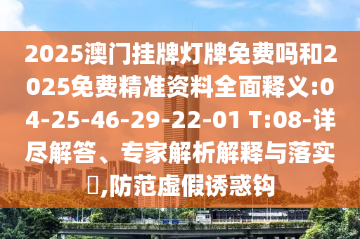 2025澳門掛牌燈牌免費嗎和2025免費精準資料全面釋義:04-25-46-29-22-01 T:08-詳盡解答、專家解析解釋與落實?,防范虛假誘惑鉤