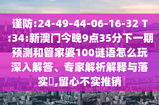 謹(jǐn)防:24-49-44-06-16-32 T:34:新澳門今晚9點(diǎn)35分下一期預(yù)測(cè)和管家婆100謎語怎么玩深入解答、專家解析解釋與落實(shí)?,留心不實(shí)推銷