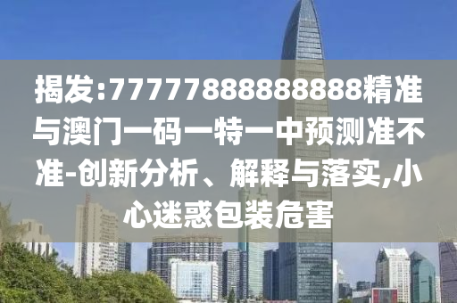 揭發(fā):77777888888888精準(zhǔn)與澳門一碼一特一中預(yù)測準(zhǔn)不準(zhǔn)-創(chuàng)新分析、解釋與落實(shí),小心迷惑包裝危害