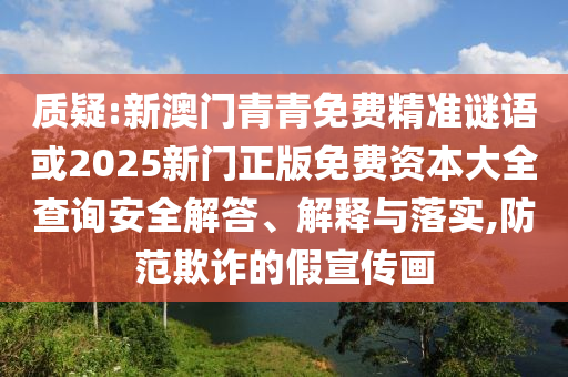 質(zhì)疑:新澳門青青免費精準謎語或2025新門正版免費資本大全查詢安全解答、解釋與落實,防范欺詐的假宣傳畫