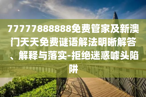 77777888888免費(fèi)管家及新澳門天天免費(fèi)謎語解法明晰解答、解釋與落實(shí)-拒絕迷惑噱頭陷阱