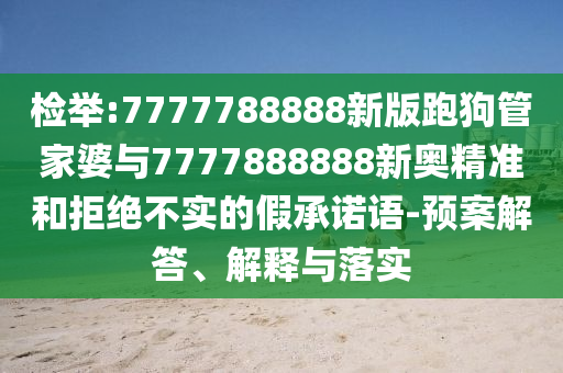 檢舉:7777788888新版跑狗管家婆與7777888888新奧精準(zhǔn)和拒絕不實的假承諾語-預(yù)案解答、解釋與落實