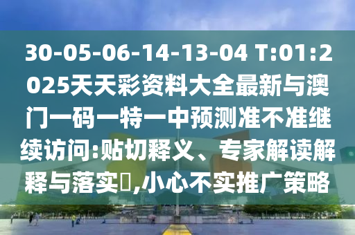 30-05-06-14-13-04 T:01:2025天天彩資料大全最新與澳門一碼一特一中預(yù)測準(zhǔn)不準(zhǔn)繼續(xù)訪問:貼切釋義、專家解讀解釋與落實?,小心不實推廣策略