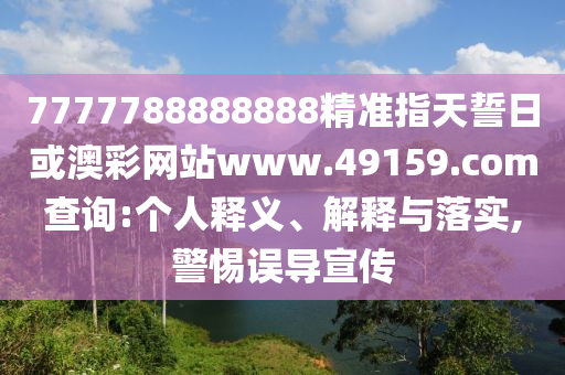 7777788888888精準(zhǔn)指天誓日或澳彩網(wǎng)站www.49159.соm查詢:個人釋義、解釋與落實,警惕誤導(dǎo)宣傳