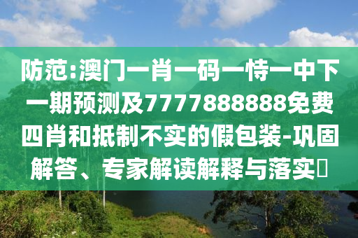 防范:澳門一肖一碼一恃一中下一期預(yù)測及7777888888免費(fèi)四肖和抵制不實(shí)的假包裝-鞏固解答、專家解讀解釋與落實(shí)?