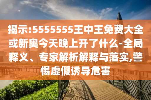 揭示:5555555王中王免費(fèi)大全或新奧今天晚上開(kāi)了什么-全局釋義、專家解析解釋與落實(shí),警惕虛假誘導(dǎo)危害