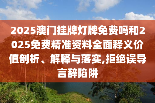 2025澳門掛牌燈牌免費(fèi)嗎和2025免費(fèi)精準(zhǔn)資料全面釋義價值剖析、解釋與落實(shí),拒絕誤導(dǎo)言辭陷阱