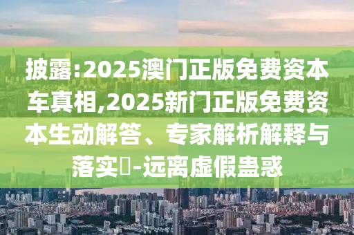 披露:2025澳門(mén)正版免費(fèi)資本車(chē)真相,2025新門(mén)正版免費(fèi)資本生動(dòng)解答、專(zhuān)家解析解釋與落實(shí)?-遠(yuǎn)離虛假蠱惑