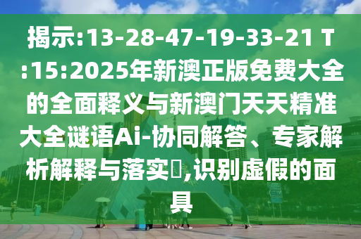 揭示:13-28-47-19-33-21 T:15:2025年新澳正版免費(fèi)大全的全面釋義與新澳門天天精準(zhǔn)大全謎語Ai-協(xié)同解答、專家解析解釋與落實(shí)?,識別虛假的面具
