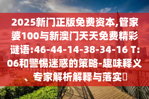 2025新門正版免費(fèi)資本,管家婆100與新澳門天天免費(fèi)精彩謎語:46-44-14-38-34-16 T:06和警惕迷惑的策略-趣味釋義、專家解析解釋與落實(shí)?