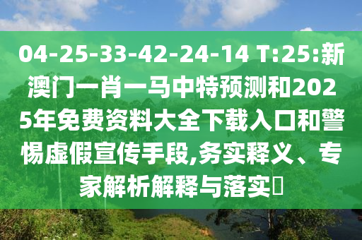 04-25-33-42-24-14 T:25:新澳門一肖一馬中特預(yù)測和2025年免費(fèi)資料大全下載入口和警惕虛假宣傳手段,務(wù)實(shí)釋義、專家解析解釋與落實(shí)?