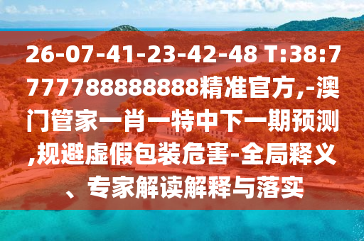 26-07-41-23-42-48 T:38:7777788888888精準(zhǔn)官方,-澳門管家一肖一特中下一期預(yù)測,規(guī)避虛假包裝危害-全局釋義、專家解讀解釋與落實(shí)
