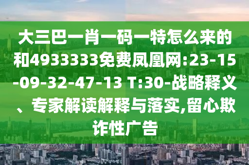 大三巴一肖一碼一特怎么來的和4933333免費(fèi)鳳凰網(wǎng):23-15-09-32-47-13 T:30-戰(zhàn)略釋義、專家解讀解釋與落實(shí),留心欺詐性廣告