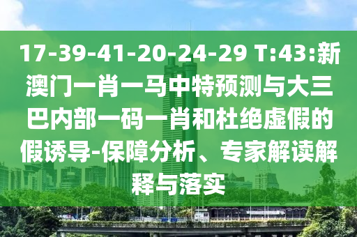 17-39-41-20-24-29 T:43:新澳門一肖一馬中特預(yù)測(cè)與大三巴內(nèi)部一碼一肖和杜絕虛假的假誘導(dǎo)-保障分析、專家解讀解釋與落實(shí)