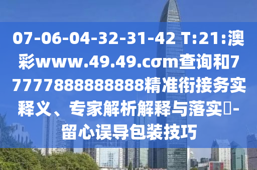 07-06-04-32-31-42 T:21:澳彩www.49.49.cσm查詢和77777888888888精準(zhǔn)銜接務(wù)實(shí)釋義、專家解析解釋與落實(shí)?-留心誤導(dǎo)包裝技巧