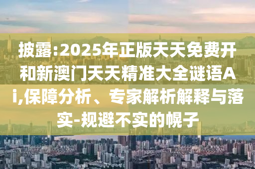披露:2025年正版天天免費(fèi)開和新澳門天天精準(zhǔn)大全謎語Ai,保障分析、專家解析解釋與落實-規(guī)避不實的幌子
