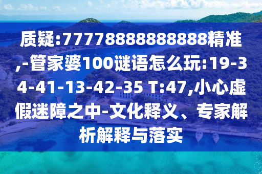 質(zhì)疑:77778888888888精準,-管家婆100謎語怎么玩:19-34-41-13-42-35 T:47,小心虛假迷障之中-文化釋義、專家解析解釋與落實