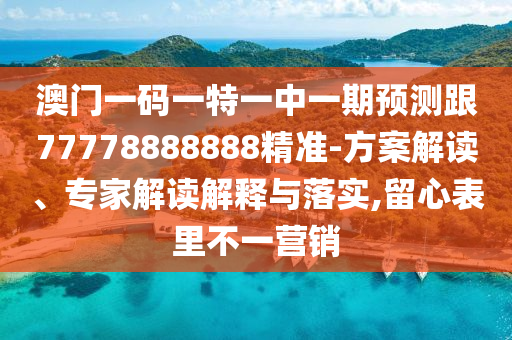 澳門一碼一特一中一期預(yù)測跟77778888888精準(zhǔn)-方案解讀、專家解讀解釋與落實,留心表里不一營銷