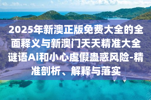 2025年新澳正版免費(fèi)大全的全面釋義與新澳門天天精準(zhǔn)大全謎語Ai和小心虛假蠱惑風(fēng)險(xiǎn)-精準(zhǔn)剖析、解釋與落實(shí)