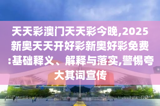 天天彩澳門天天彩今晚,2025新奧天天開好彩新奧好彩免費:基礎(chǔ)釋義、解釋與落實,警惕夸大其詞宣傳