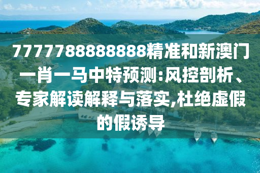 7777788888888精準和新澳門一肖一馬中特預(yù)測:風控剖析、專家解讀解釋與落實,杜絕虛假的假誘導(dǎo)