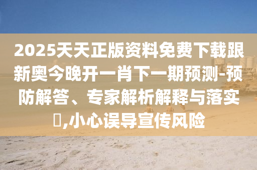 2025天天正版資料免費(fèi)下載跟新奧今晚開(kāi)一肖下一期預(yù)測(cè)-預(yù)防解答、專家解析解釋與落實(shí)?,小心誤導(dǎo)宣傳風(fēng)險(xiǎn)