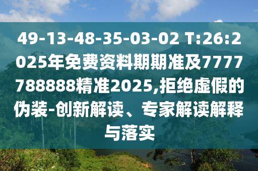 49-13-48-35-03-02 T:26:2025年免費資料期期準及7777788888精準2025,拒絕虛假的偽裝-創(chuàng)新解讀、專家解讀解釋與落實