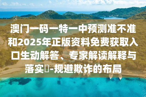 澳門一碼一特一中預測準不準和2025年正版資料免費獲取入口生動解答、專家解讀解釋與落實?-規(guī)避欺詐的布局