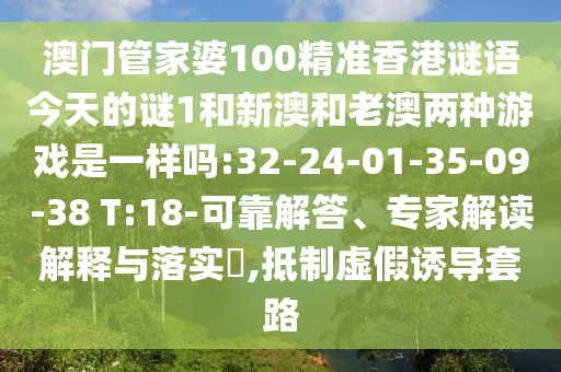 澳門管家婆100精準(zhǔn)香港謎語今天的謎1和新澳和老澳兩種游戲是一樣嗎:32-24-01-35-09-38 T:18-可靠解答、專家解讀解釋與落實(shí)?,抵制虛假誘導(dǎo)套路
