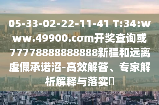 05-33-02-22-11-41 T:34:www.49900.cσm開獎(jiǎng)查詢或77778888888888新疆和遠(yuǎn)離虛假承諾沼-高效解答、專家解析解釋與落實(shí)?