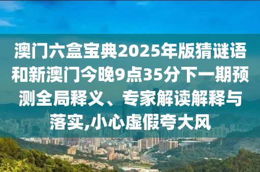 澳門六盒寶典2025年版猜謎語和新澳門今晚9點35分下一期預(yù)測全局釋義、專家解讀解釋與落實,小心虛假夸大風