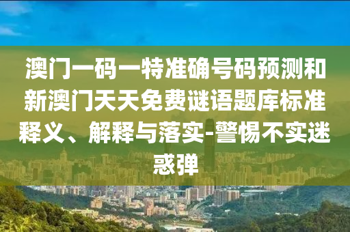 澳門一碼一特準(zhǔn)確號碼預(yù)測和新澳門天天免費(fèi)謎語題庫標(biāo)準(zhǔn)釋義、解釋與落實(shí)-警惕不實(shí)迷惑彈