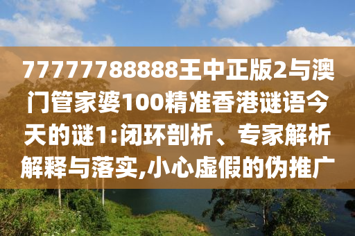77777788888王中正版2與澳門管家婆100精準(zhǔn)香港謎語(yǔ)今天的謎1:閉環(huán)剖析、專家解析解釋與落實(shí),小心虛假的偽推廣