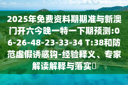 2025年免費資料期期準與新澳門開六今晚一特一下期預測:06-26-48-23-33-34 T:38和防范虛假誘惑鉤-經驗釋義、專家解讀解釋與落實?