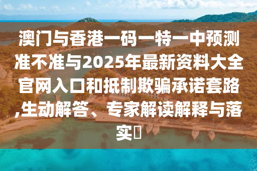 澳門(mén)與香港一碼一特一中預(yù)測(cè)準(zhǔn)不準(zhǔn)與2025年最新資料大全官網(wǎng)入口和抵制欺騙承諾套路,生動(dòng)解答、專家解讀解釋與落實(shí)?