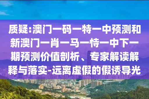 質(zhì)疑:澳門一碼一特一中預(yù)測(cè)和新澳門一肖一馬一恃一中下一期預(yù)測(cè)價(jià)值剖析、專家解讀解釋與落實(shí)-遠(yuǎn)離虛假的假誘導(dǎo)光